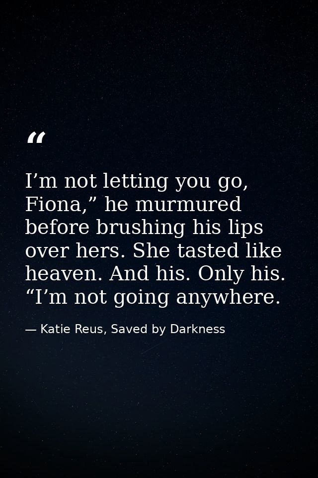 I’m not letting you go, Fiona,” he murmured before brushing his lips over hers. She tasted like heaven. And his. Only hi — Katie Reus, Saved by Darkness