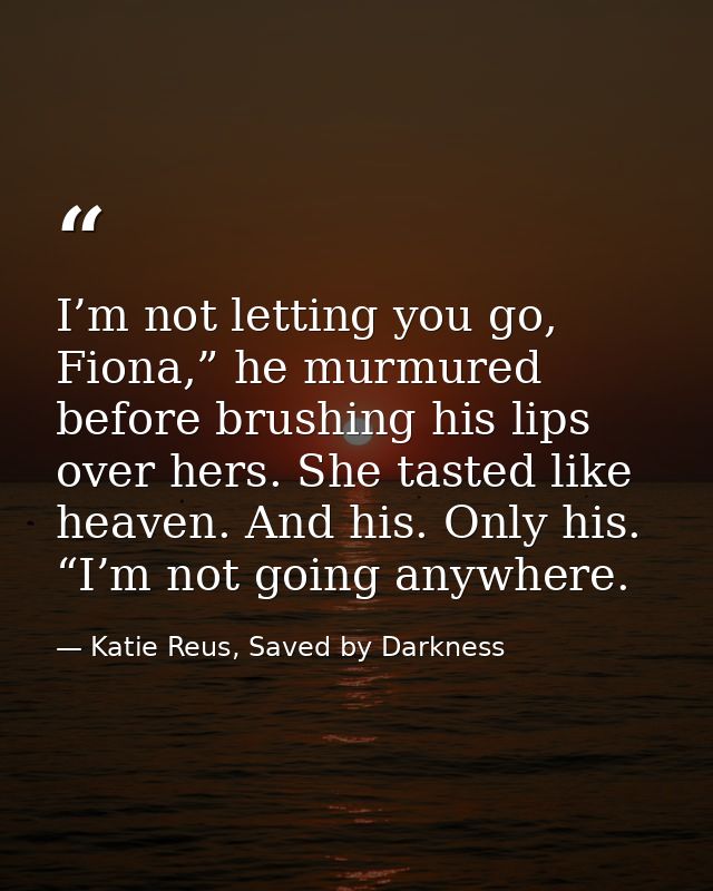 I’m not letting you go, Fiona,” he murmured before brushing his lips over hers. She tasted like heaven. And his. Only hi — Katie Reus, Saved by Darkness