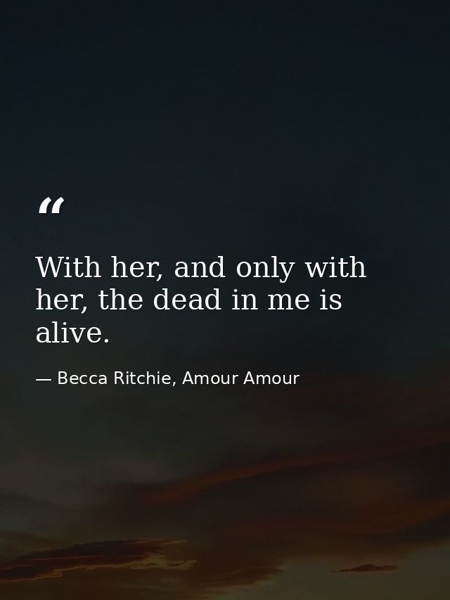 With her, and only with her, the dead in me is alive. — Becca Ritchie, Amour Amour