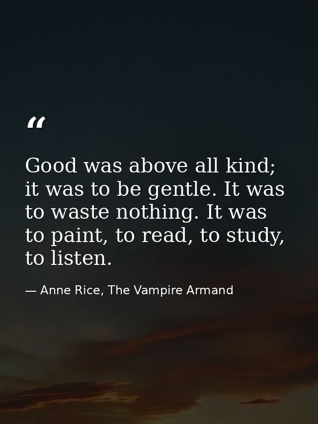 Good was above all kind; it was to be gentle. It was to waste nothing. It was to paint, to read, to study, to listen. — Anne Rice, The Vampire Armand