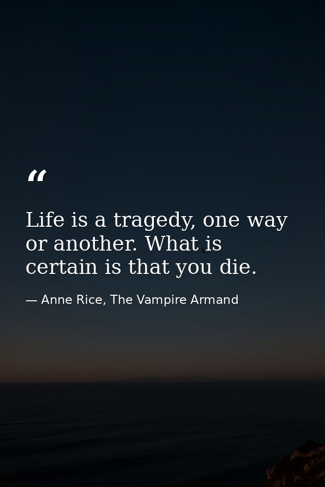 Life is a tragedy, one way or another. What is certain is that you die. — Anne Rice, The Vampire Armand