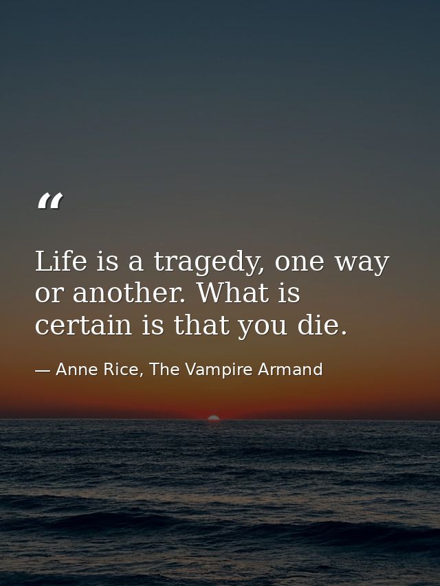 Life is a tragedy, one way or another. What is certain is that you die. — Anne Rice, The Vampire Armand