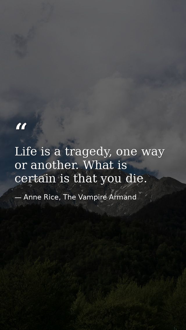 Life is a tragedy, one way or another. What is certain is that you die. — Anne Rice, The Vampire Armand