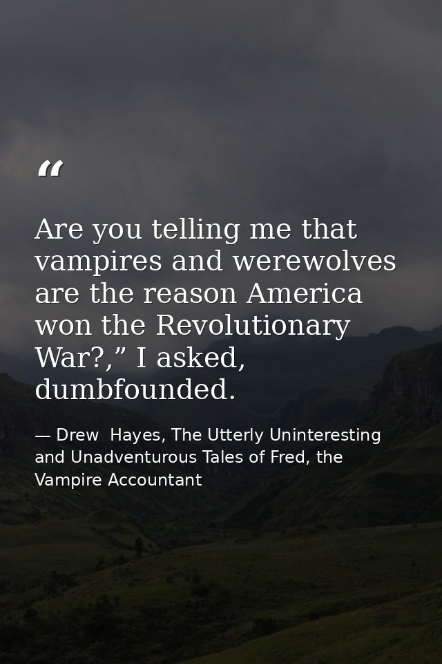 Are you telling me that vampires and werewolves are the reason America won the Revolutionary War?,” I asked, dumbfounded — Drew  Hayes, The Utterly Uninteresting and Unadventurous Tales of Fred, the Vampire Accountant