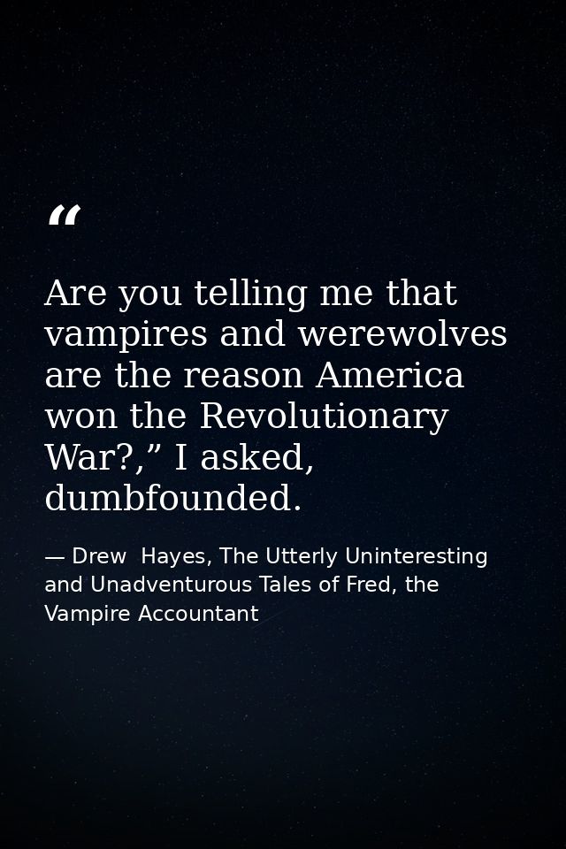 Are you telling me that vampires and werewolves are the reason America won the Revolutionary War?,” I asked, dumbfounded — Drew  Hayes, The Utterly Uninteresting and Unadventurous Tales of Fred, the Vampire Accountant