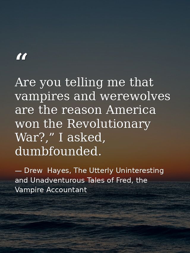 Are you telling me that vampires and werewolves are the reason America won the Revolutionary War?,” I asked, dumbfounded — Drew  Hayes, The Utterly Uninteresting and Unadventurous Tales of Fred, the Vampire Accountant