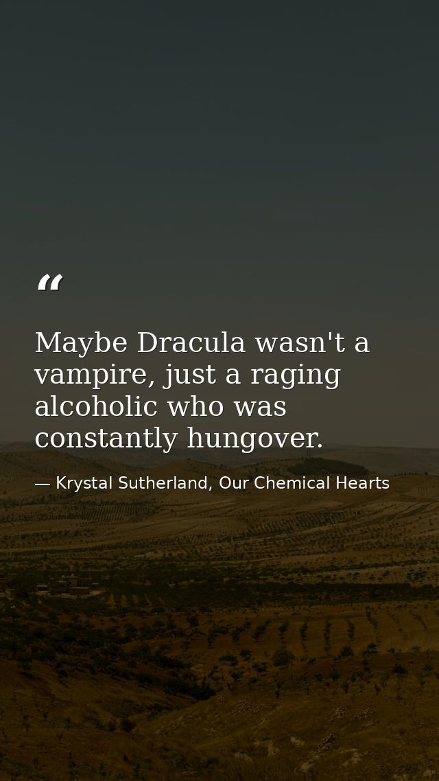 Maybe Dracula wasn't a vampire, just a raging alcoholic who was constantly hungover. — Krystal Sutherland, Our Chemical Hearts