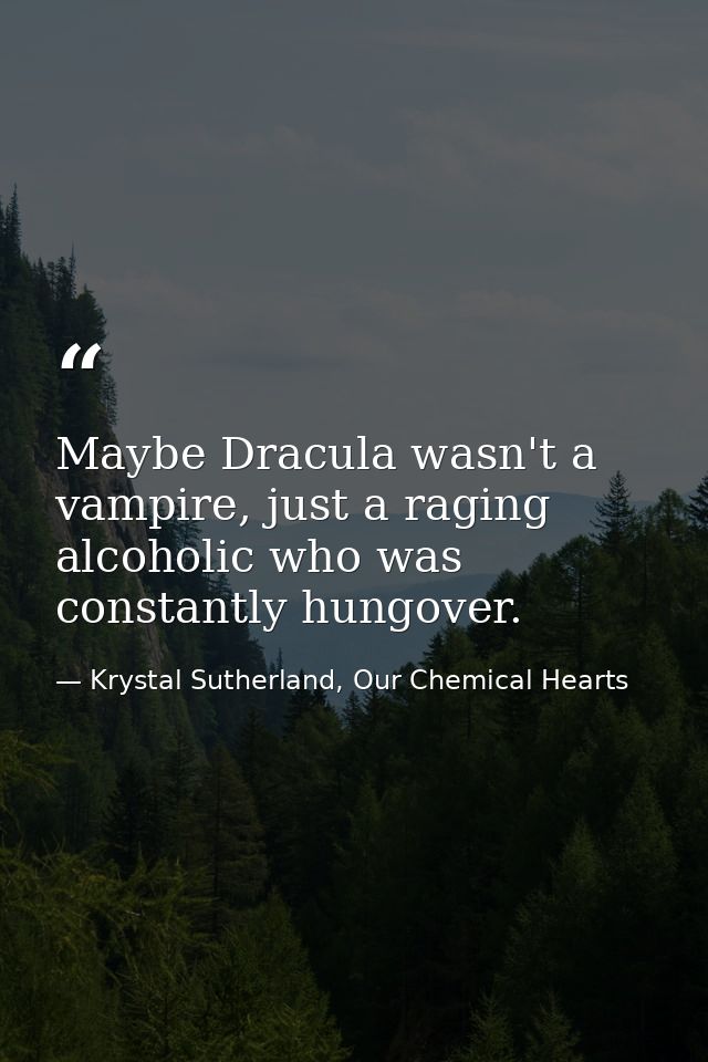 Maybe Dracula wasn't a vampire, just a raging alcoholic who was constantly hungover. — Krystal Sutherland, Our Chemical Hearts