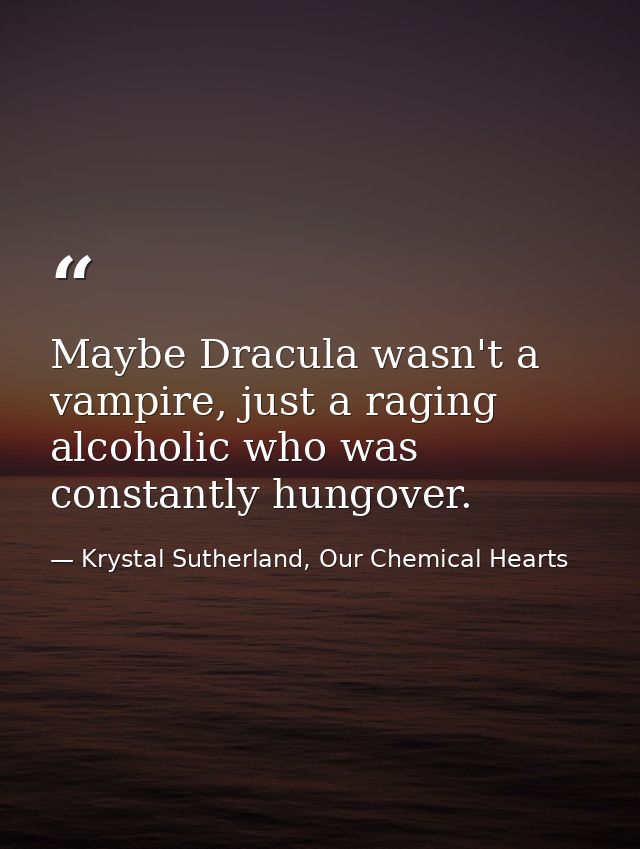 Maybe Dracula wasn't a vampire, just a raging alcoholic who was constantly hungover. — Krystal Sutherland, Our Chemical Hearts