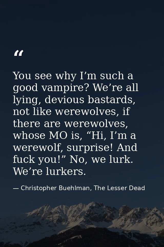 You see why I’m such a good vampire? We’re all lying, devious bastards, not like werewolves, if there are werewolves, wh — Christopher Buehlman, The Lesser Dead