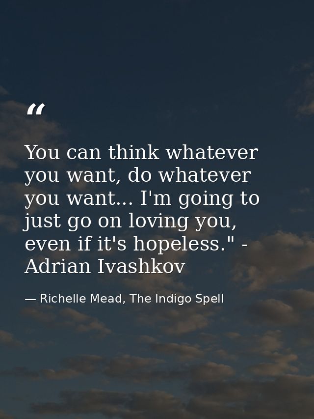 You can think whatever you want, do whatever you want... I'm going to just go on loving you, even if it's hopeless." - A — Richelle Mead, The Indigo Spell
