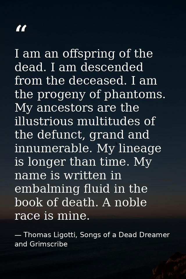 I am an offspring of the dead. I am descended from the deceased. I am the progeny of phantoms. My ancestors are the illu — Thomas Ligotti, Songs of a Dead Dreamer and Grimscribe