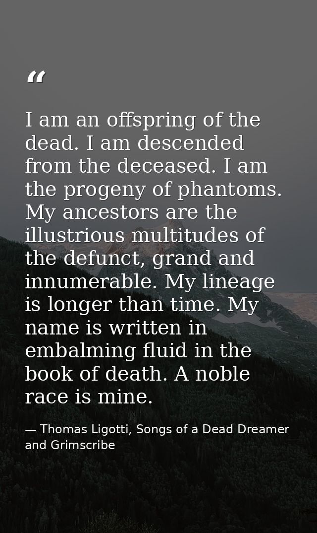 I am an offspring of the dead. I am descended from the deceased. I am the progeny of phantoms. My ancestors are the illu — Thomas Ligotti, Songs of a Dead Dreamer and Grimscribe