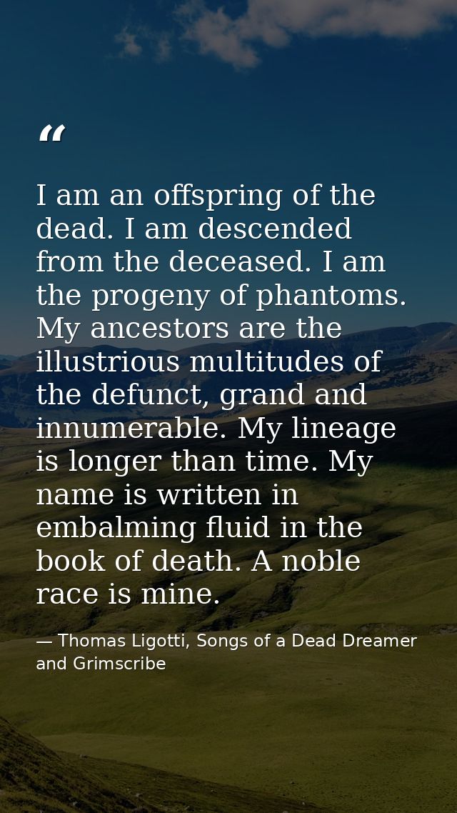 I am an offspring of the dead. I am descended from the deceased. I am the progeny of phantoms. My ancestors are the illu — Thomas Ligotti, Songs of a Dead Dreamer and Grimscribe