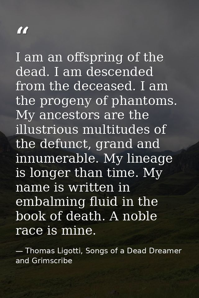 I am an offspring of the dead. I am descended from the deceased. I am the progeny of phantoms. My ancestors are the illu — Thomas Ligotti, Songs of a Dead Dreamer and Grimscribe