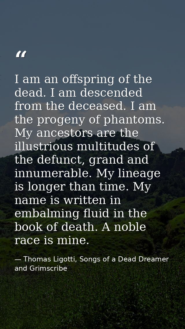 I am an offspring of the dead. I am descended from the deceased. I am the progeny of phantoms. My ancestors are the illu — Thomas Ligotti, Songs of a Dead Dreamer and Grimscribe