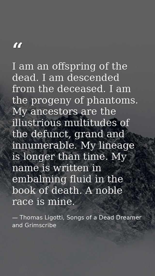 I am an offspring of the dead. I am descended from the deceased. I am the progeny of phantoms. My ancestors are the illu — Thomas Ligotti, Songs of a Dead Dreamer and Grimscribe