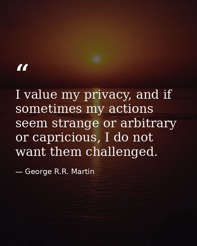 I value my privacy, and if sometimes my actions seem strange or arbitrary or capricious, I do not want them challenged. — George R.R. Martin
