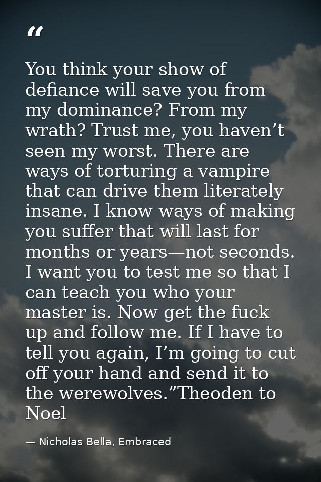 You think your show of defiance will save you from my dominance? From my wrath? Trust me, you haven’t seen my worst. The — Nicholas Bella, Embraced