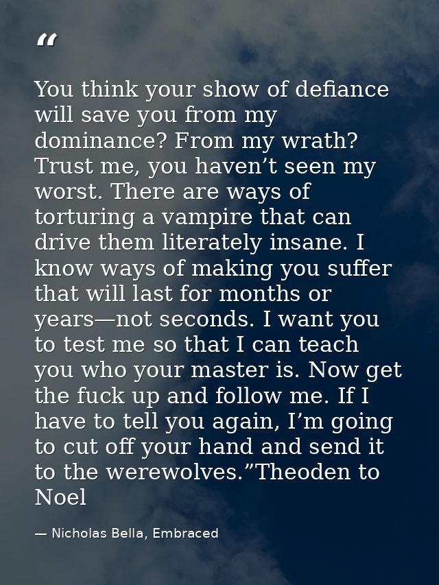 You think your show of defiance will save you from my dominance? From my wrath? Trust me, you haven’t seen my worst. The — Nicholas Bella, Embraced