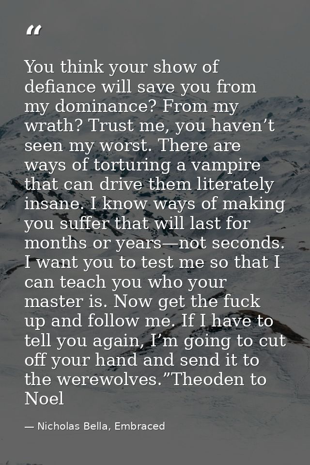 You think your show of defiance will save you from my dominance? From my wrath? Trust me, you haven’t seen my worst. The — Nicholas Bella, Embraced