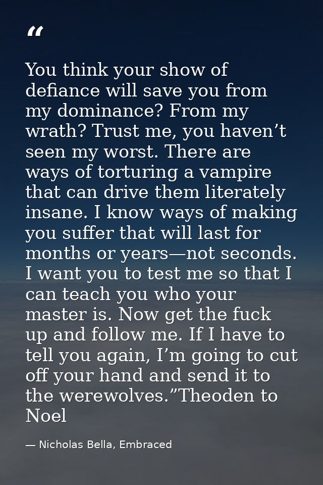 You think your show of defiance will save you from my dominance? From my wrath? Trust me, you haven’t seen my worst. The — Nicholas Bella, Embraced