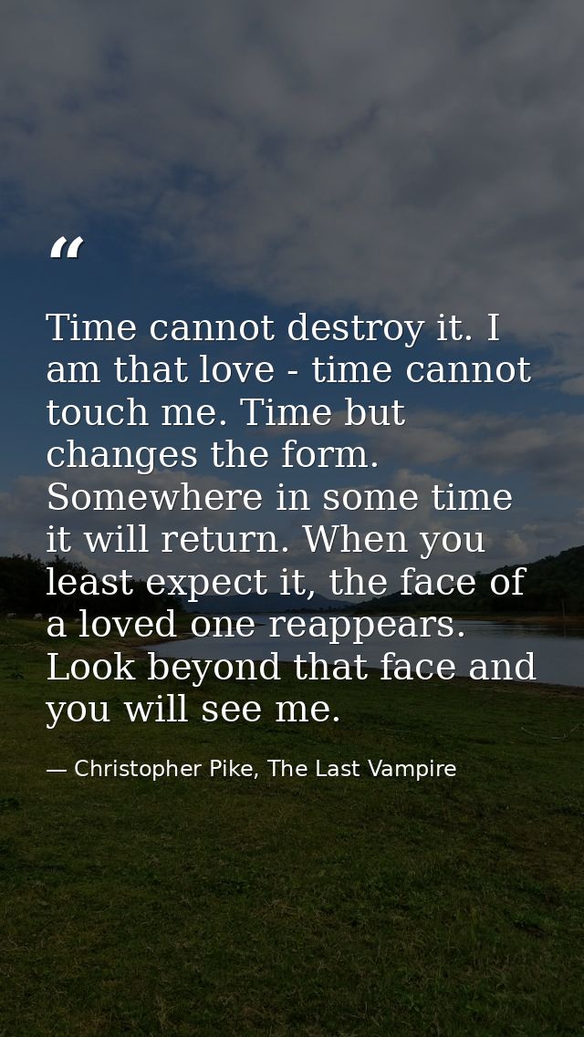 Time cannot destroy it. I am that love - time cannot touch me. Time but changes the form. Somewhere in some time it will — Christopher Pike, The Last Vampire