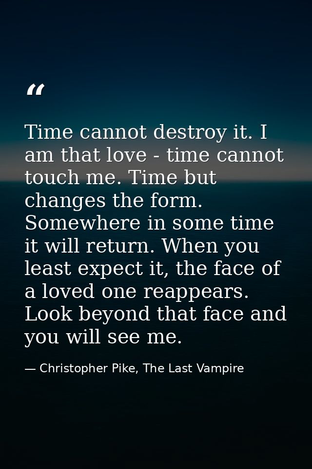 Time cannot destroy it. I am that love - time cannot touch me. Time but changes the form. Somewhere in some time it will — Christopher Pike, The Last Vampire