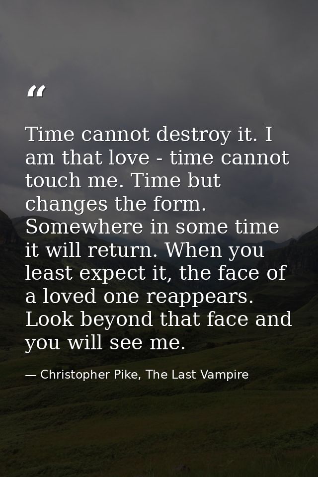 Time cannot destroy it. I am that love - time cannot touch me. Time but changes the form. Somewhere in some time it will — Christopher Pike, The Last Vampire