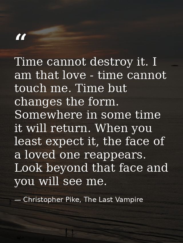 Time cannot destroy it. I am that love - time cannot touch me. Time but changes the form. Somewhere in some time it will — Christopher Pike, The Last Vampire