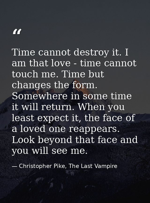 Time cannot destroy it. I am that love - time cannot touch me. Time but changes the form. Somewhere in some time it will — Christopher Pike, The Last Vampire