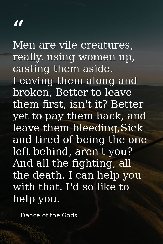 Men are vile creatures, really. using women up, casting them aside. Leaving them along and broken, Better to leave them  — Dance of the Gods