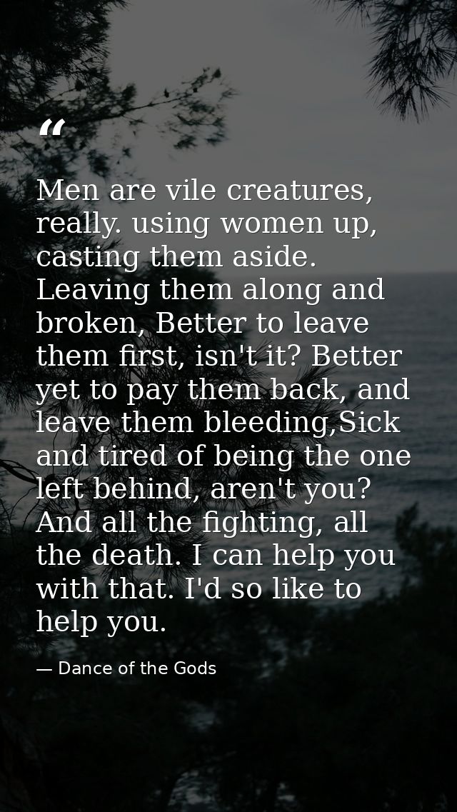 Men are vile creatures, really. using women up, casting them aside. Leaving them along and broken, Better to leave them  — Dance of the Gods