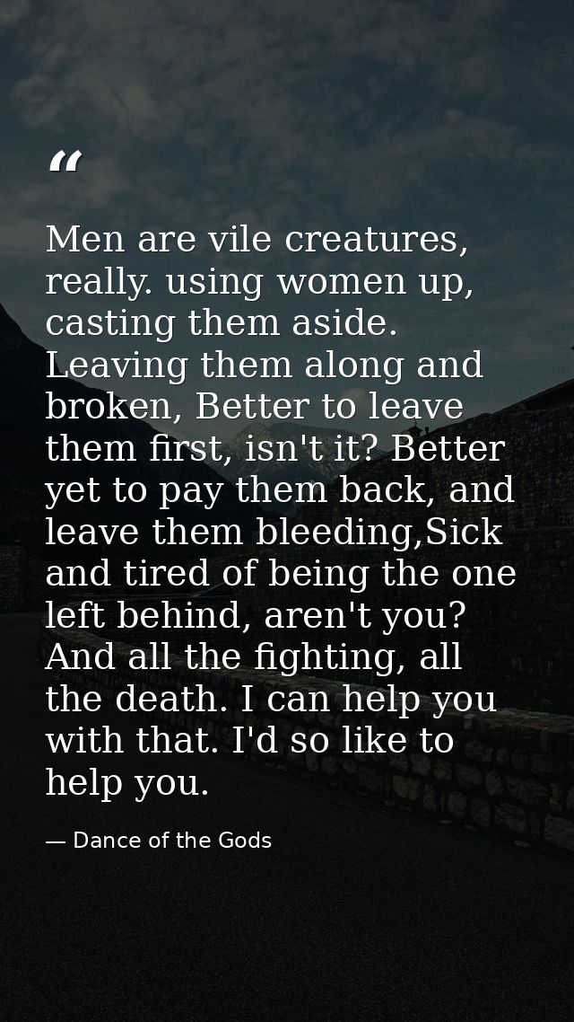 Men are vile creatures, really. using women up, casting them aside. Leaving them along and broken, Better to leave them  — Dance of the Gods