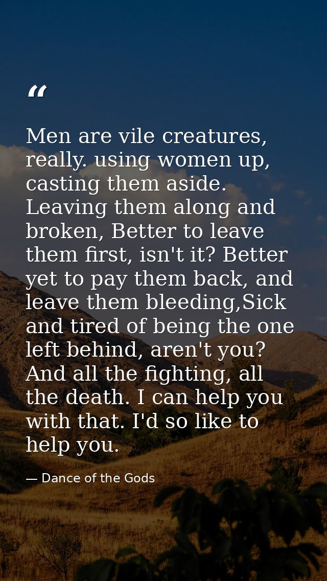 Men are vile creatures, really. using women up, casting them aside. Leaving them along and broken, Better to leave them  — Dance of the Gods