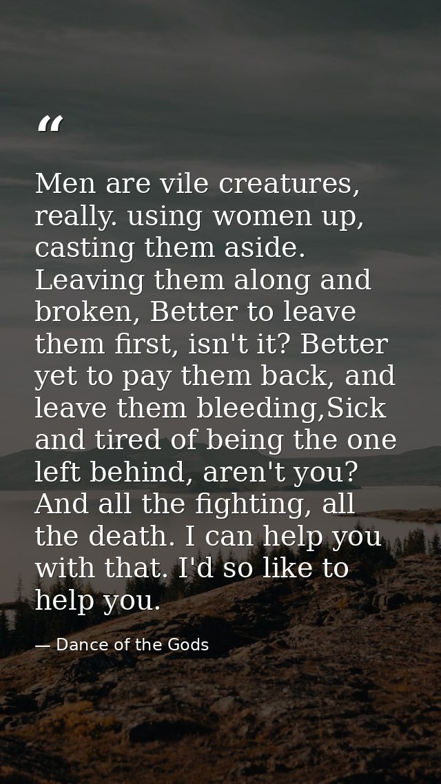 Men are vile creatures, really. using women up, casting them aside. Leaving them along and broken, Better to leave them  — Dance of the Gods