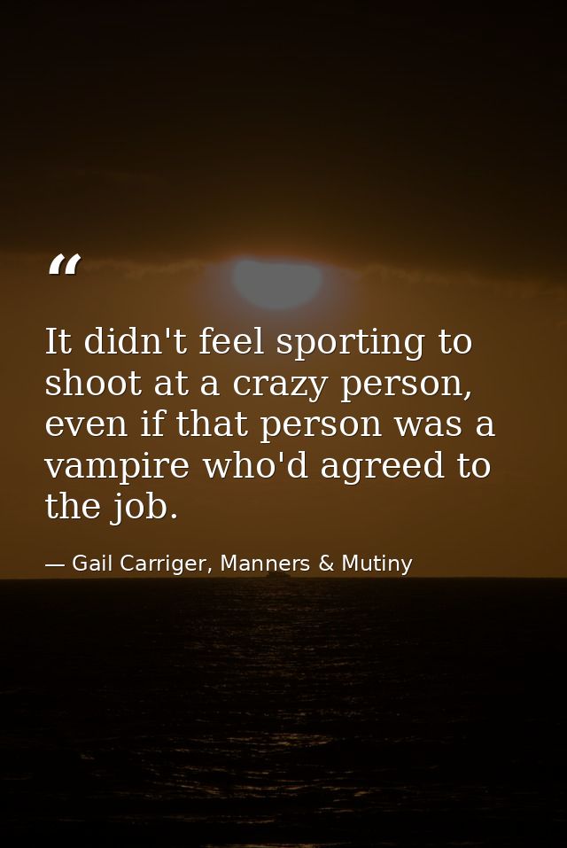 It didn't feel sporting to shoot at a crazy person, even if that person was a vampire who'd agreed to the job. — Gail Carriger, Manners & Mutiny