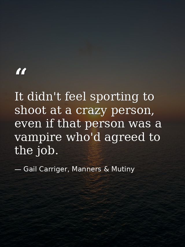 It didn't feel sporting to shoot at a crazy person, even if that person was a vampire who'd agreed to the job. — Gail Carriger, Manners & Mutiny