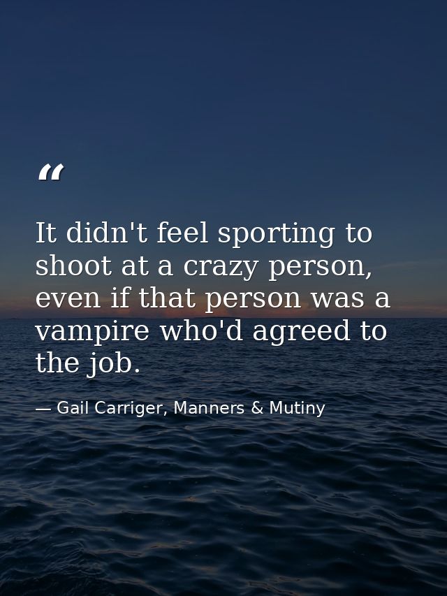 It didn't feel sporting to shoot at a crazy person, even if that person was a vampire who'd agreed to the job. — Gail Carriger, Manners & Mutiny