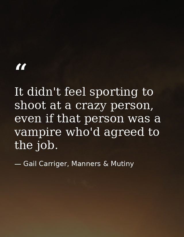 It didn't feel sporting to shoot at a crazy person, even if that person was a vampire who'd agreed to the job. — Gail Carriger, Manners & Mutiny