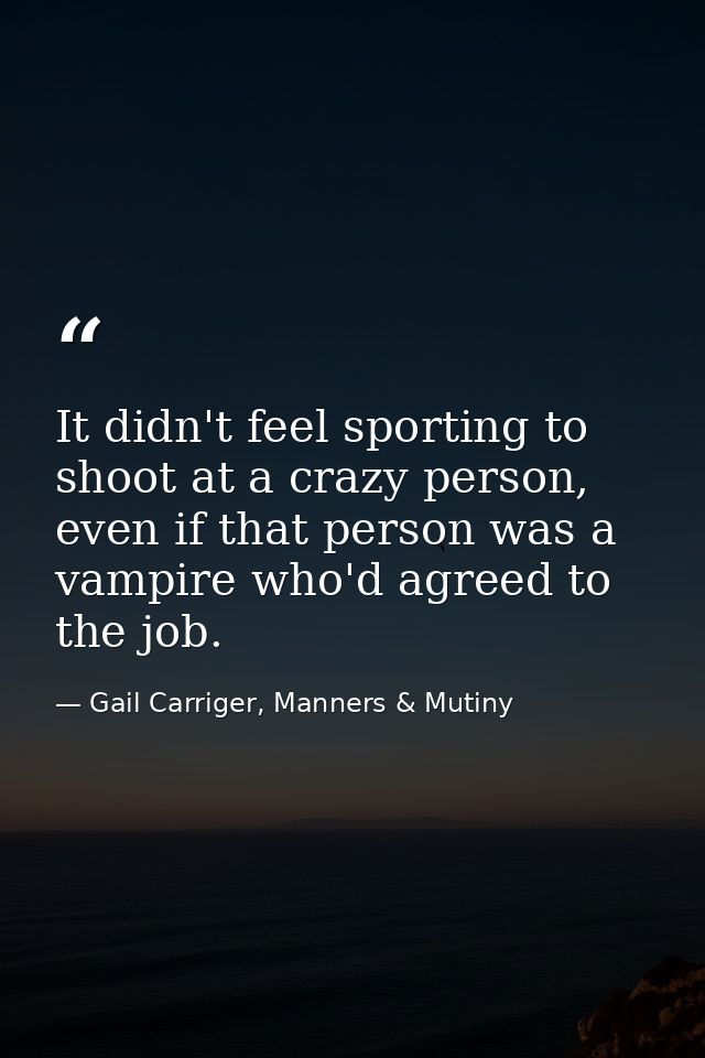 It didn't feel sporting to shoot at a crazy person, even if that person was a vampire who'd agreed to the job. — Gail Carriger, Manners & Mutiny