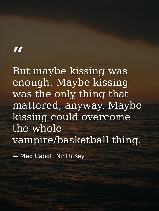 But maybe kissing was enough. Maybe kissing was the only thing that mattered, anyway. Maybe kissing could overcome the w — Meg Cabot, Ninth Key