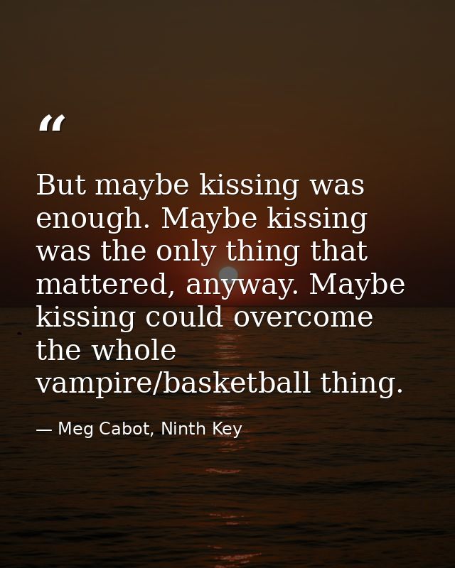 But maybe kissing was enough. Maybe kissing was the only thing that mattered, anyway. Maybe kissing could overcome the w — Meg Cabot, Ninth Key