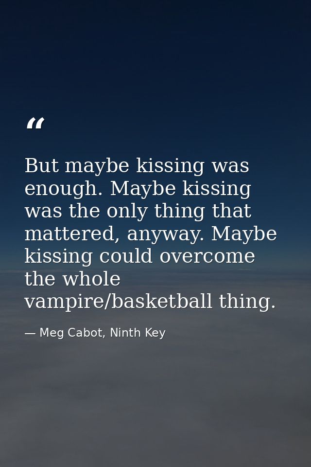 But maybe kissing was enough. Maybe kissing was the only thing that mattered, anyway. Maybe kissing could overcome the w — Meg Cabot, Ninth Key