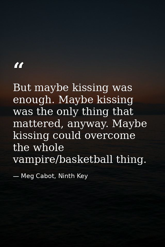 But maybe kissing was enough. Maybe kissing was the only thing that mattered, anyway. Maybe kissing could overcome the w — Meg Cabot, Ninth Key