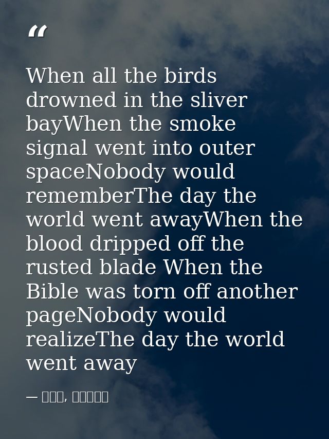 When all the birds drowned in the sliver bayWhen the smoke signal went into outer spaceNobody would rememberThe day the  — 喬靖夫, 地獄鎮魂歌
