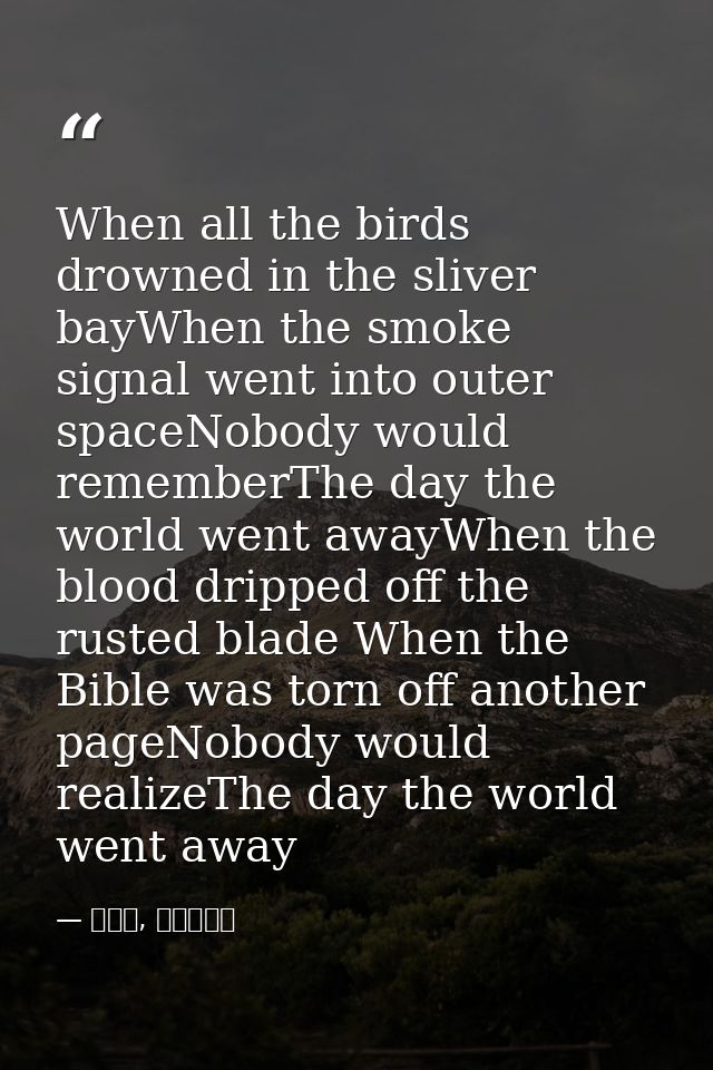 When all the birds drowned in the sliver bayWhen the smoke signal went into outer spaceNobody would rememberThe day the  — 喬靖夫, 地獄鎮魂歌