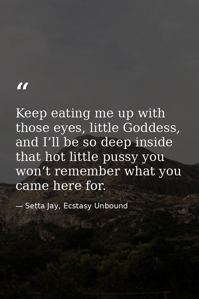 Keep eating me up with those eyes, little Goddess, and I’ll be so deep inside that hot little pussy you won’t remember w — Setta Jay, Ecstasy Unbound
