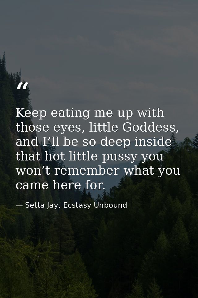 Keep eating me up with those eyes, little Goddess, and I’ll be so deep inside that hot little pussy you won’t remember w — Setta Jay, Ecstasy Unbound