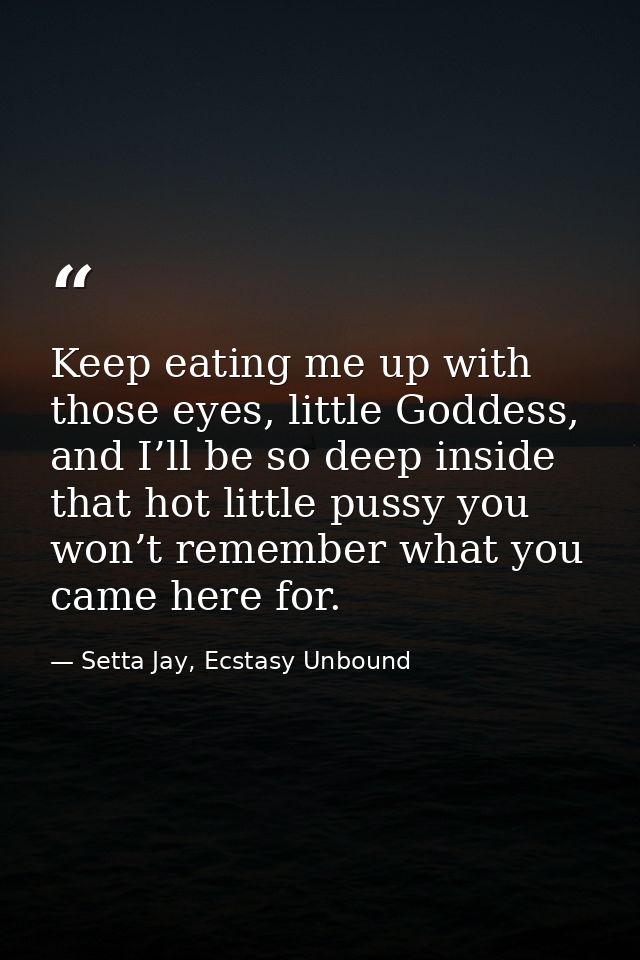 Keep eating me up with those eyes, little Goddess, and I’ll be so deep inside that hot little pussy you won’t remember w — Setta Jay, Ecstasy Unbound